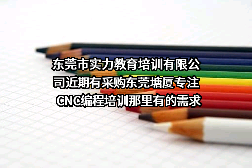 东莞市实力教育培训有限公司近期有采购东莞塘厦专注CNC编程培训那里有的需求