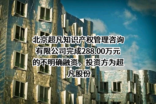 北京超凡知识产权管理咨询有限公司完成288.00万元的不明确融资，投资方为超凡股份