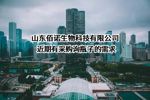 山东佰诺生物科技有限公司近期有采购询瓶子的需求