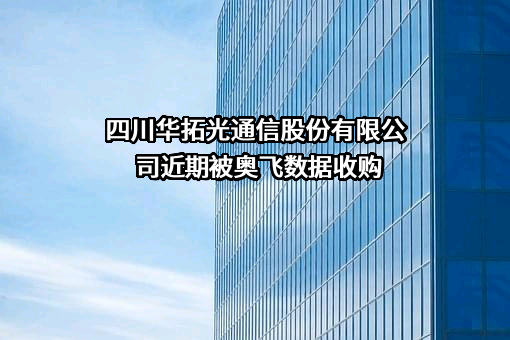 四川华拓光通信股份有限公司近期被奥飞数据收购