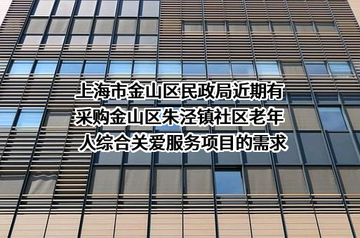 上海市金山区民政局近期有采购金山区朱泾镇社区老年人综合关爱服务项目的需求