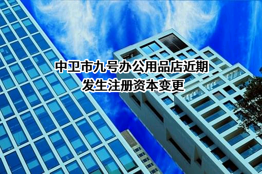 中卫市九号办公用品店近期发生注册资本变更