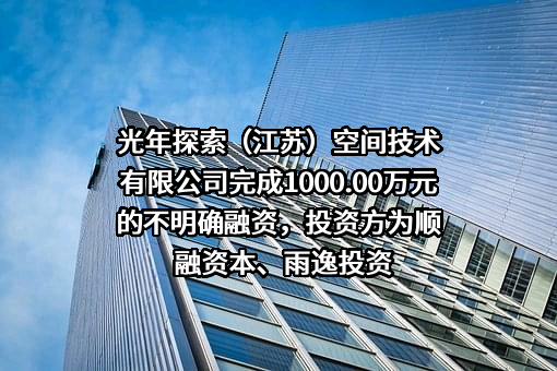 光年探索（江苏）空间技术有限公司完成1000.00万元的不明确融资，投资方为顺融资本、雨逸投资