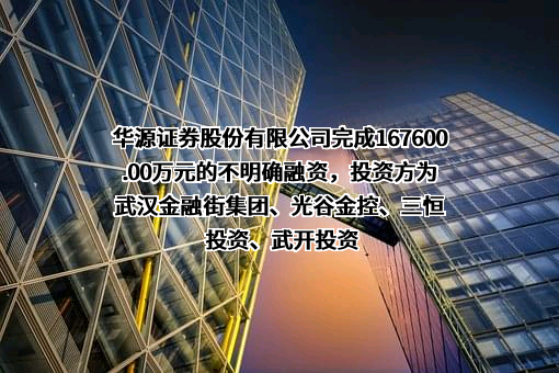 华源证券股份有限公司完成167600.00万元的不明确融资，投资方为武汉金融街集团、光谷金控、三恒投资、武开投资