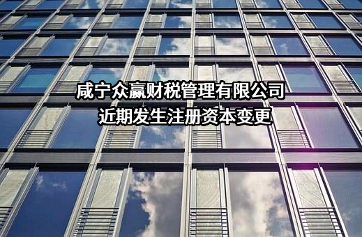 咸宁众赢财税管理有限公司近期发生注册资本变更
