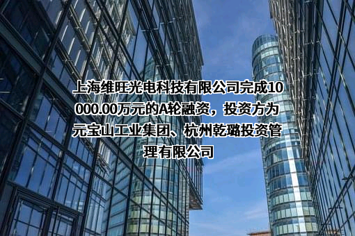 上海维旺光电科技有限公司完成10000.00万元的A轮融资，投资方为元宝山工业集团、杭州乾璐投资管理有限公司