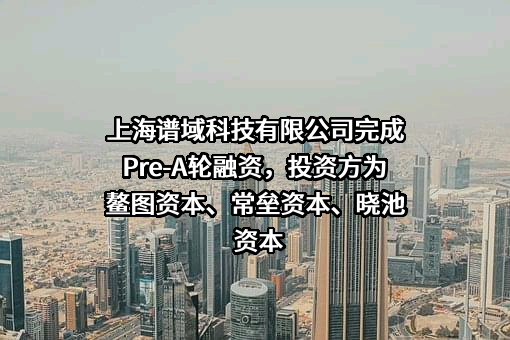 上海谱域科技有限公司完成Pre-A轮融资，投资方为鳌图资本、常垒资本、晓池资本