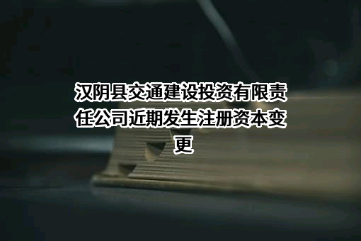 汉阴县交通建设投资有限责任公司近期发生注册资本变更