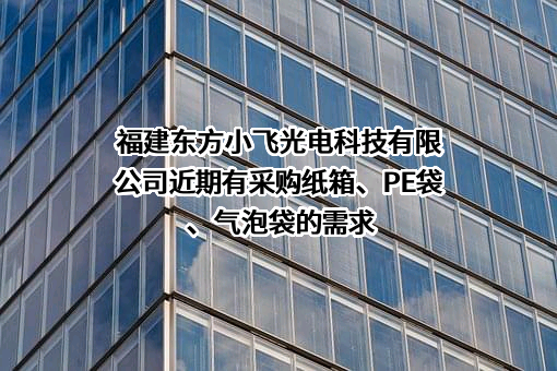 福建东方小飞光电科技有限公司近期有采购纸箱、PE袋、气泡袋的需求