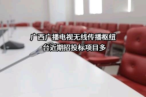 广西广播电视无线传播枢纽台近期招投标项目多