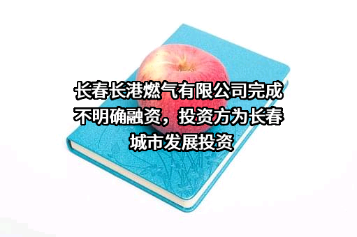 长春长港燃气有限公司完成不明确融资，投资方为长春城市发展投资