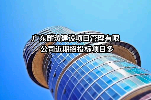 广东耀涛建设项目管理有限公司近期招投标项目多