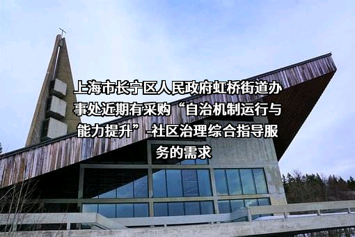 上海市长宁区人民政府虹桥街道办事处近期有采购“自治机制运行与能力提升”-社区治理综合指导服务的需求