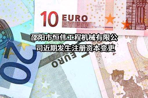 邵阳市恒伟工程机械有限公司近期发生注册资本变更