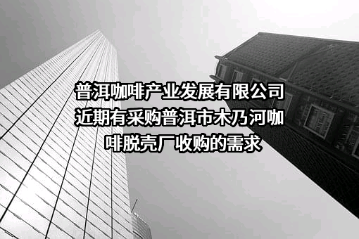 普洱咖啡产业发展有限公司近期有采购普洱市木乃河咖啡脱壳厂收购的需求