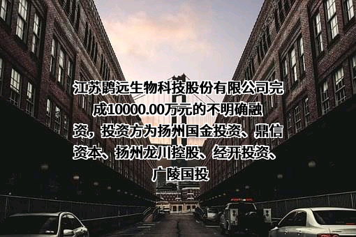 江苏鹍远生物科技股份有限公司完成10000.00万元的不明确融资，投资方为扬州国金投资、鼎信资本、扬州龙川控股、经开投资、广陵国投