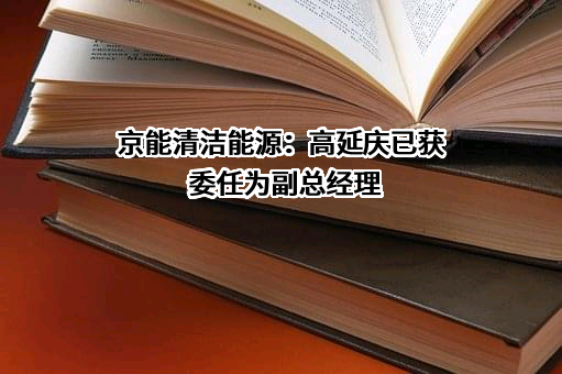 京能清洁能源：高延庆已获委任为副总经理