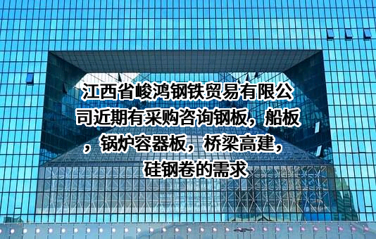 江西省峻鸿钢铁贸易有限公司近期有采购咨询钢板，船板，锅炉容器板，桥梁高建，硅钢卷的需求