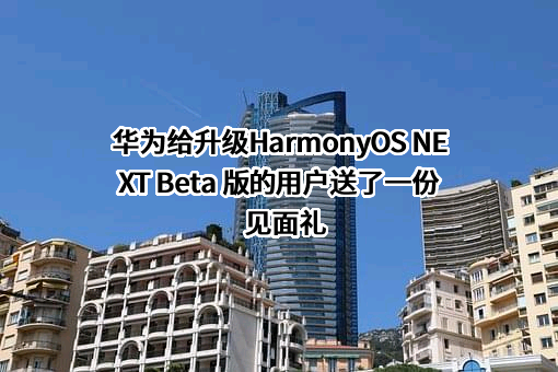 华为给升级HarmonyOS NEXT Beta 版的用户送了一份见面礼