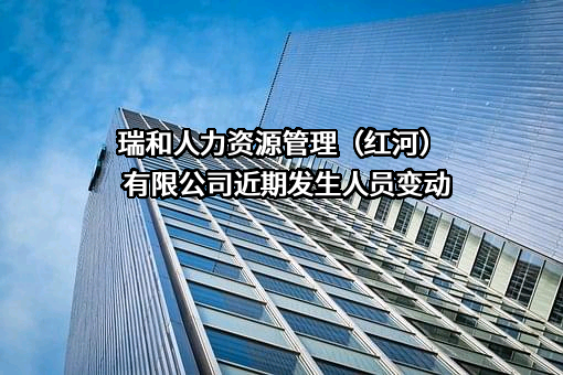 瑞和人力资源管理（红河）有限公司近期发生人员变动