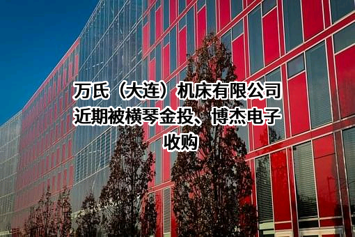 万氏（大连）机床有限公司近期被横琴金投、博杰电子收购