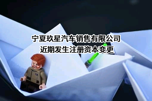 宁夏玖星汽车销售有限公司近期发生注册资本变更