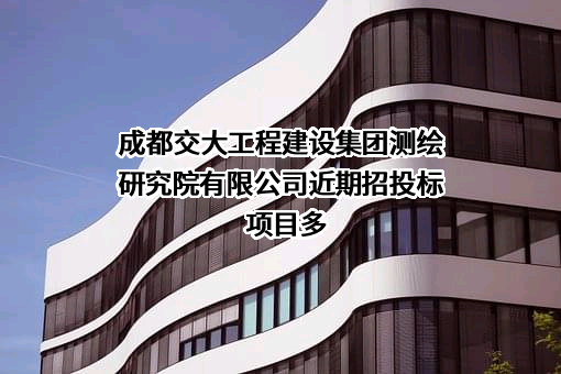 成都交大工程建设集团测绘研究院有限公司近期招投标项目多