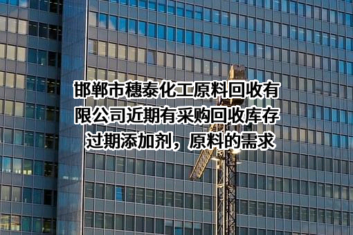 邯郸市穗泰化工原料回收有限公司近期有采购回收库存过期添加剂，原料的需求