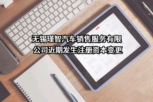 无锡瑾智汽车销售服务有限公司近期发生注册资本变更