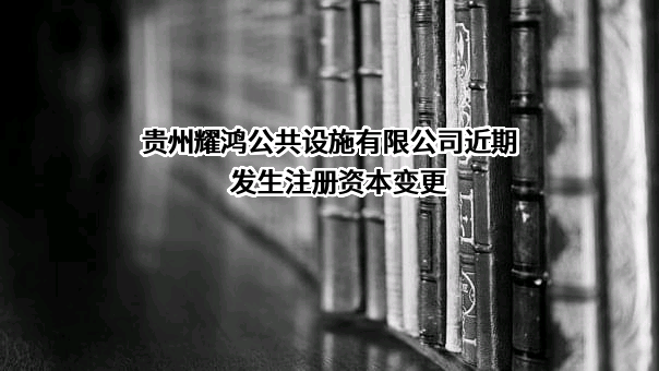 贵州耀鸿公共设施有限公司近期发生注册资本变更