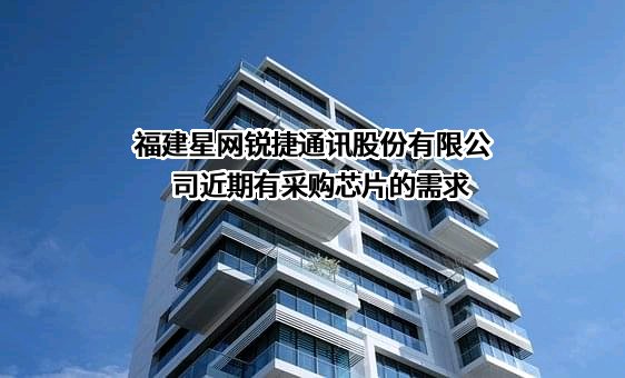 福建星网锐捷通讯股份有限公司近期有采购芯片的需求