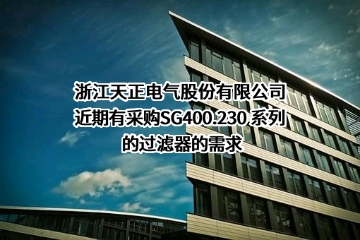 浙江天正电气股份有限公司近期有采购SG400.230 系列的过滤器的需求