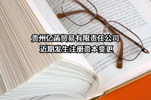 贵州亿菡贸易有限责任公司近期发生注册资本变更