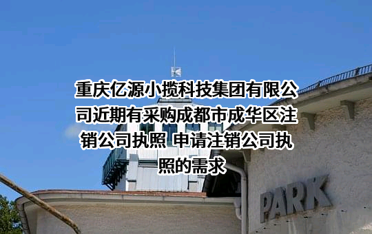 重庆亿源小揽科技集团有限公司近期有采购成都市成华区注销公司执照  申请注销公司执照的需求