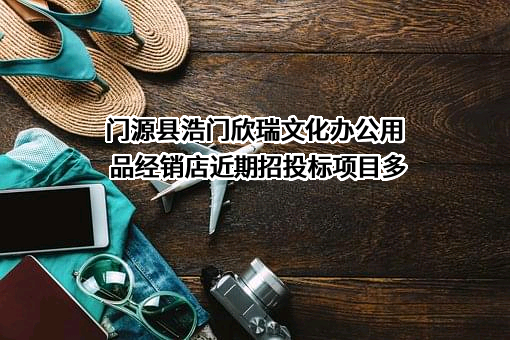 门源县浩门欣瑞文化办公用品经销店近期招投标项目多