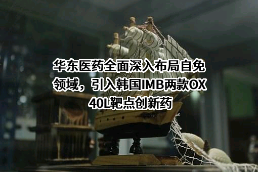 华东医药全面深入布局自免领域，引入韩国IMB两款OX40L靶点创新药