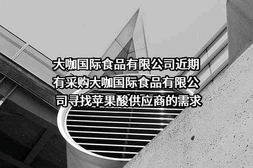 大咖国际食品有限公司近期有采购大咖国际食品有限公司寻找苹果酸供应商的需求