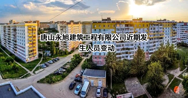 唐山永旭建筑工程有限公司近期发生人员变动