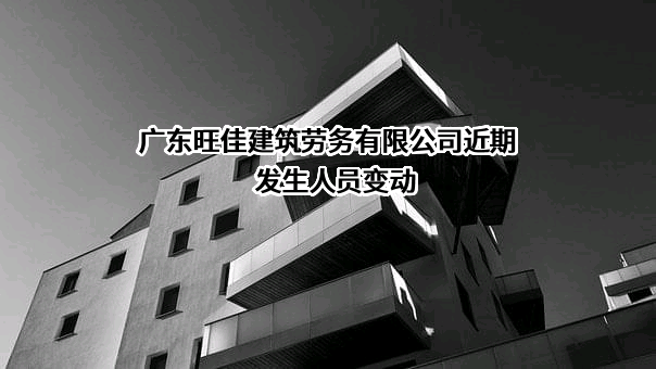 广东旺佳建筑劳务有限公司近期发生人员变动