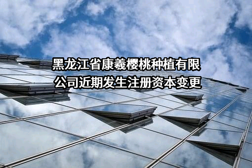 黑龙江省康羲樱桃种植有限公司近期发生注册资本变更