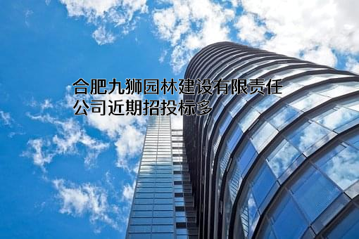 合肥九狮园林建设有限责任公司近期招投标项目多