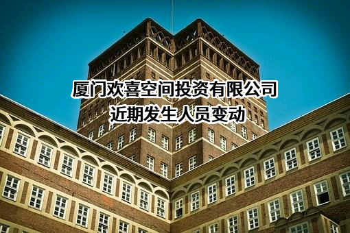 厦门欢喜空间投资有限公司近期发生人员变动