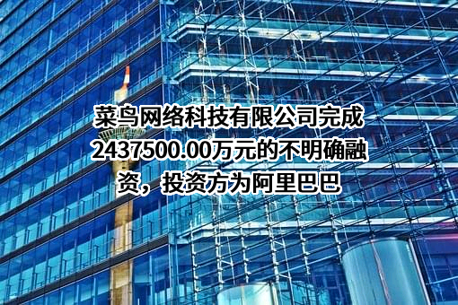 菜鸟网络科技有限公司完成2437500.00万元的不明确融资，投资方为阿里巴巴