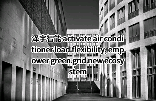 泽宇智能 activate air conditioner load flexibility, empower green grid new ecosystem