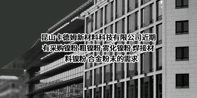 昆山卡德姆新材料科技有限公司近期有采购镍粉 粗镍粉 雾化镍粉 焊接材料镍粉 合金粉末的需求