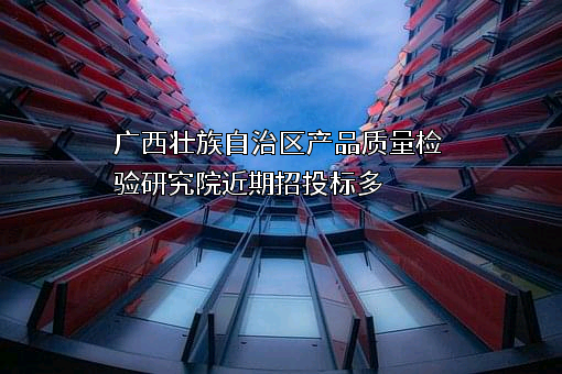 广西壮族自治区产品质量检验研究院近期招投标项目多