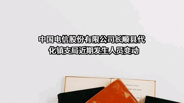 中国电信股份有限公司长顺县代化镇支局近期发生人员变动