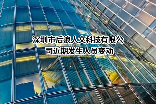 深圳市后浪人文科技有限公司近期发生人员变动