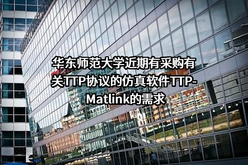 华东师范大学近期有采购有关TTP协议的仿真软件TTP-Matlink的需求