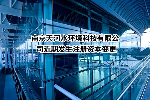 南京天河水环境科技有限公司近期发生注册资本变更